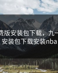 九一免费版安装包下载，九一免费版安装包下载安装nba
