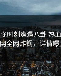 大V在傍晚时刻遭遇八卦 热血沸腾，91网全网炸锅，详情曝光