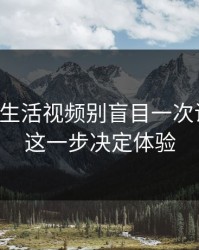 17c影院生活视频别盲目一次说完缓存这一步决定体验