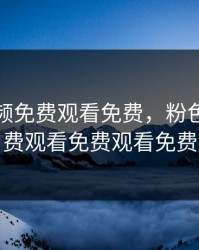 粉色视频免费观看免费，粉色视频免费观看免费观看免费