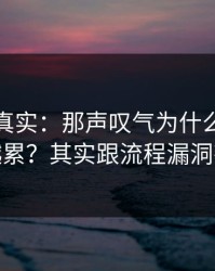 冷门但真实：那声叹气为什么总是越做越累？其实跟流程漏洞有关
