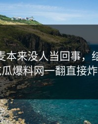 那次连麦本来没人当回事，结果被51吃瓜爆料网一翻直接炸开