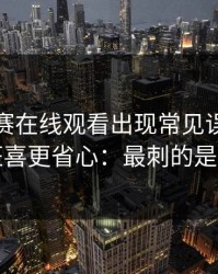 每日大赛在线观看出现常见误区，细节党狂喜更省心：最刺的是这一句