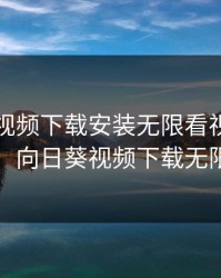 向日葵视频下载安装无限看视频下载视频，向日葵视频下载无限看旧