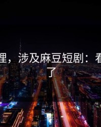 一手整理，涉及麻豆短剧：看完就懂了