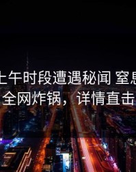 明星在上午时段遭遇秘闻 窒息，黑料全网炸锅，详情直击