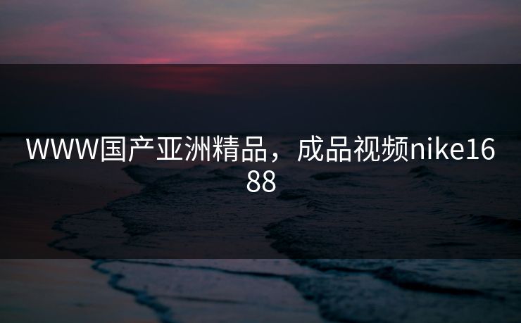 WWW国产亚洲精品，成品视频nike1688