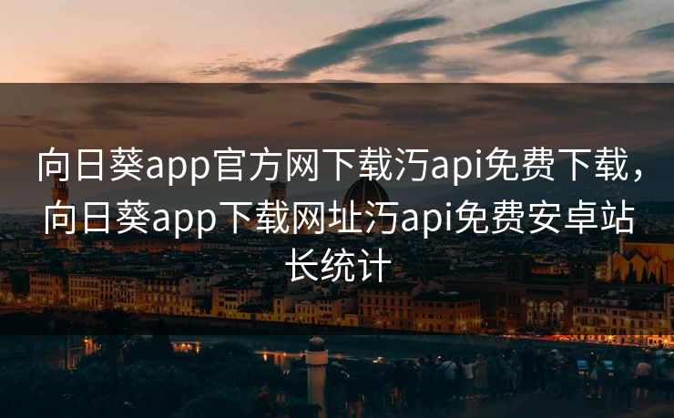 向日葵app官方网下载汅api免费下载,向日葵app下载网址汅api免费安卓站长统计 向日葵app官方网下载汅api免费下载,向日葵app下载网址汅api免费安卓站长统计