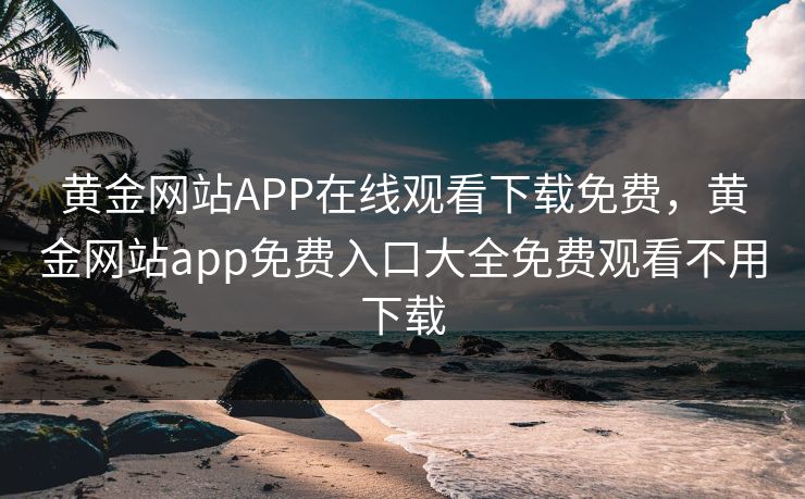 黄金网站APP在线观看下载免费,黄金网站app免费入口大全免费观看不用下载 黄金网站APP在线观看下载免费,黄金网站app免费入口大全免费观看不用下载