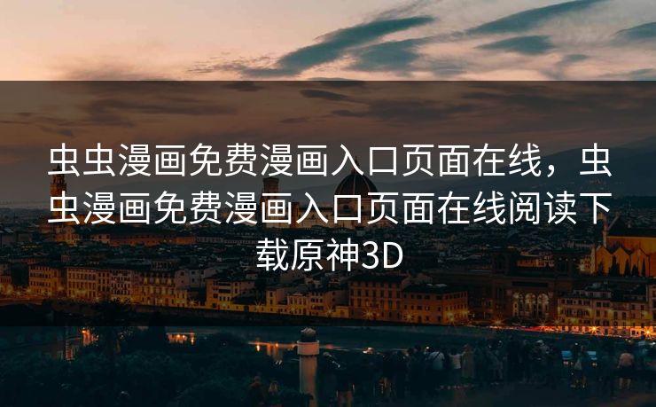 虫虫漫画免费漫画入口页面在线，虫虫漫画免费漫画入口页面在线阅读下载原神3D