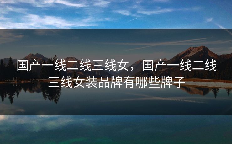 国产一线二线三线女,国产一线二线三线女装品牌有哪些牌子 国产一线二线三线女,国产一线二线三线女装品牌有哪些牌子