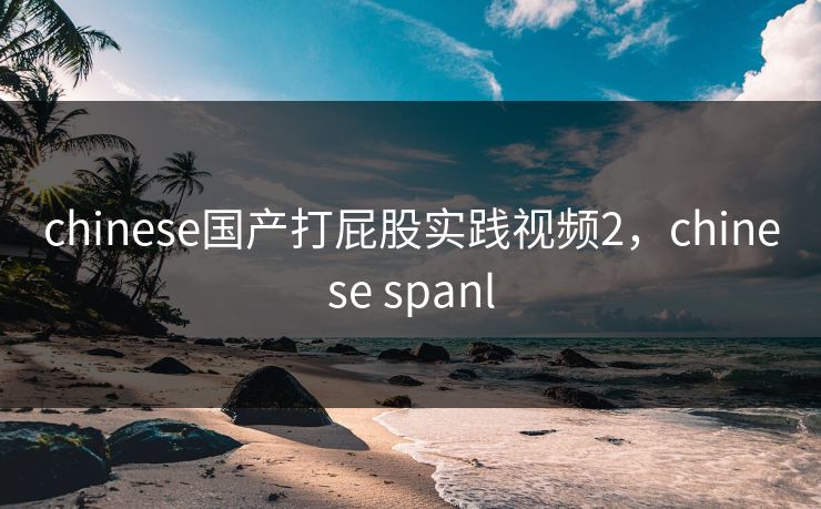 chinese国产打屁股实践视频2,chinese spanl chinese国产打屁股实践视频2,chinese spanl