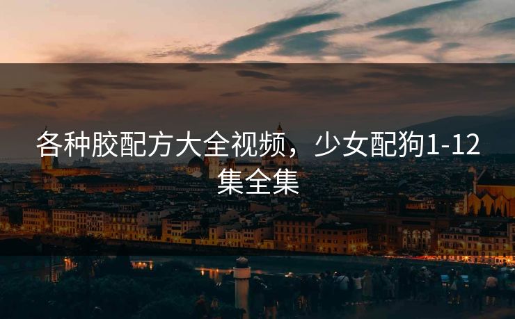 各种胶配方大全视频，少女配狗1-12集全集