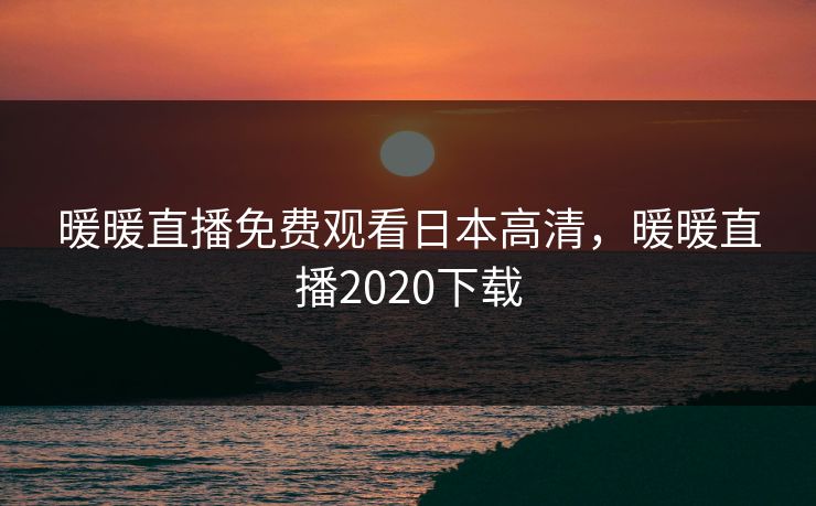 暖暖直播免费观看日本高清，暖暖直播2020下载