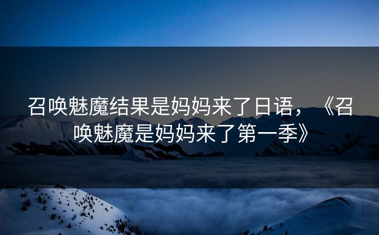 召唤魅魔结果是妈妈来了日语,《召唤魅魔是妈妈来了第一季》 召唤魅魔结果是妈妈来了日语,《召唤魅魔是妈妈来了第一季》
