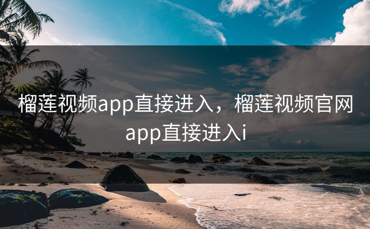 榴莲视频app直接进入，榴莲视频官网app直接进入i