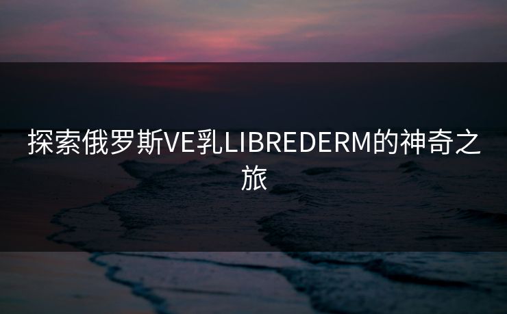 探索俄罗斯VE乳LIBREDERM的神奇之旅