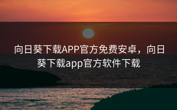 向日葵下载APP官方免费安卓,向日葵下载app官方软件下载 向日葵下载APP官方免费安卓,向日葵下载app官方软件下载