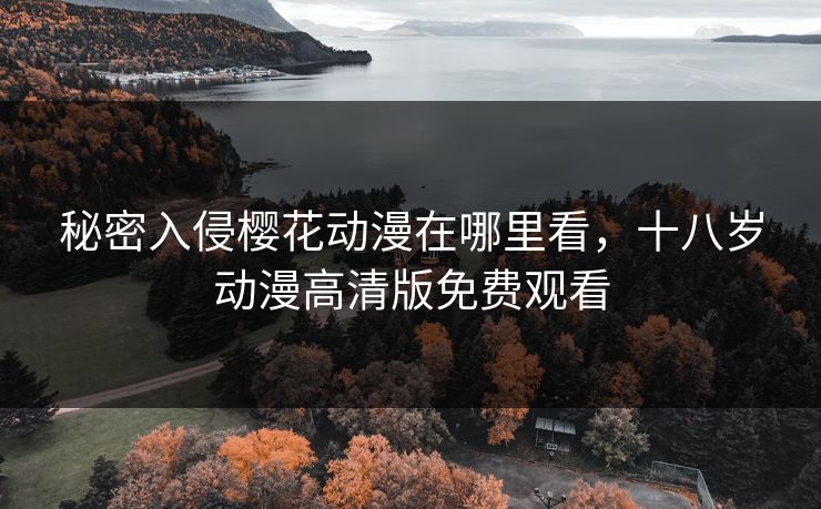 秘密入侵樱花动漫在哪里看，十八岁动漫高清版免费观看