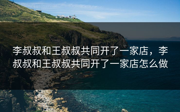 李叔叔和王叔叔共同开了一家店，李叔叔和王叔叔共同开了一家店怎么做