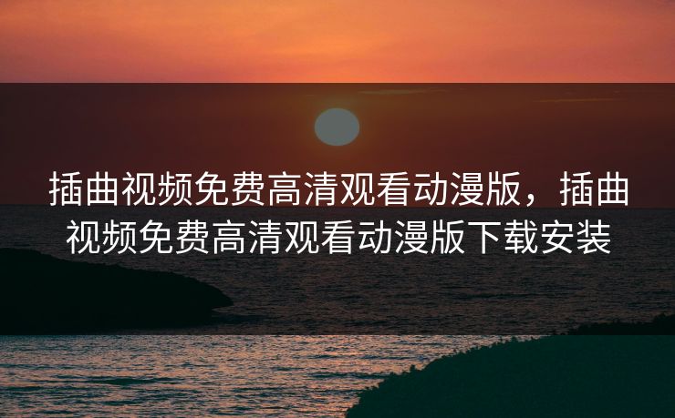 插曲视频免费高清观看动漫版，插曲视频免费高清观看动漫版下载安装