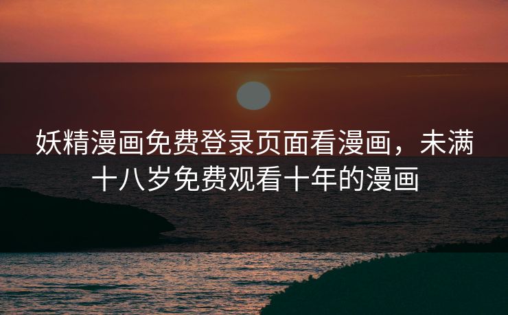 妖精漫画免费登录页面看漫画，未满十八岁免费观看十年的漫画