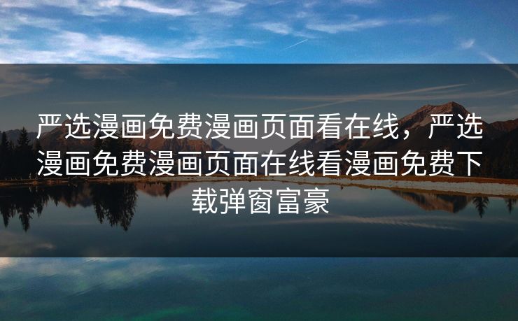 严选漫画免费漫画页面看在线，严选漫画免费漫画页面在线看漫画免费下载弹窗富豪