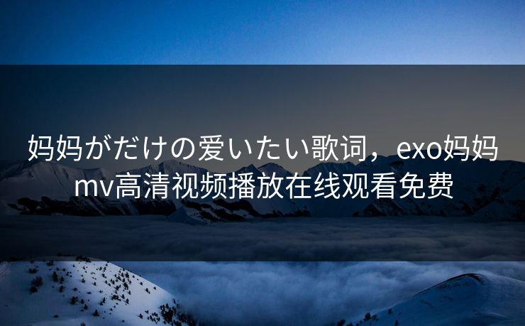 妈妈がだけの爱いたい歌词，exo妈妈mv高清视频播放在线观看免费