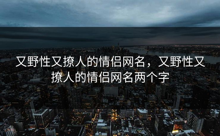 又野性又撩人的情侣网名，又野性又撩人的情侣网名两个字