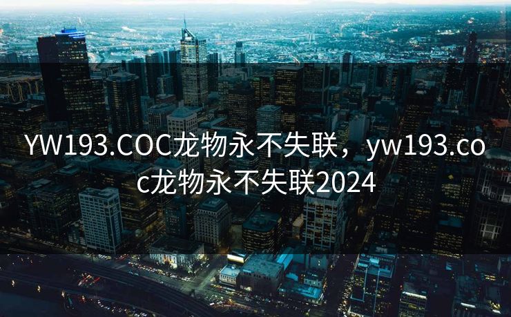 YW193.COC龙物永不失联，yw193.coc龙物永不失联2024