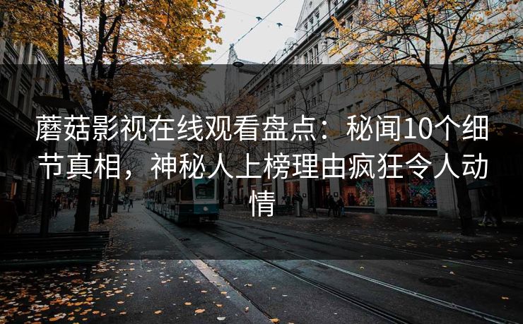 蘑菇影视在线观看盘点:秘闻10个细节真相,神秘人上榜理由疯狂令人动情 蘑菇影视在线观看盘点:秘闻10个细节真相,神秘人上榜理由疯狂令人动情