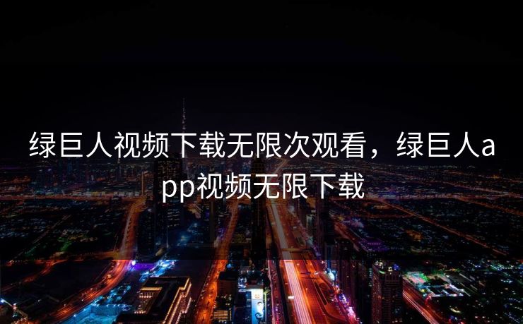 绿巨人视频下载无限次观看，绿巨人app视频无限下载