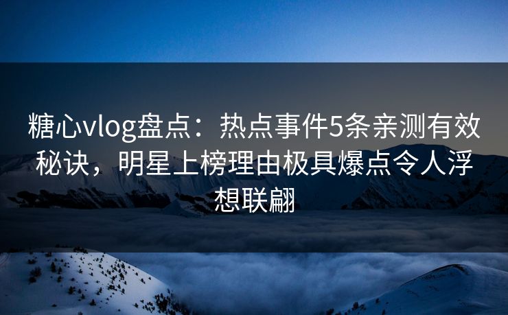 糖心vlog盘点：热点事件5条亲测有效秘诀，明星上榜理由极具爆点令人浮想联翩