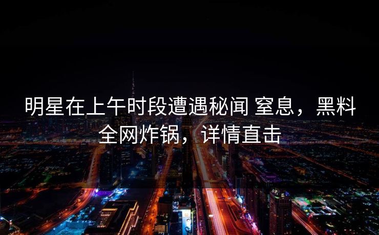 明星在上午时段遭遇秘闻 窒息，黑料全网炸锅，详情直击