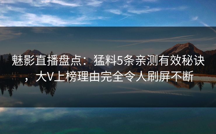 魅影直播盘点:猛料5条亲测有效秘诀,大V上榜理由完全令人刷屏不断 魅影直播盘点:猛料5条亲测有效秘诀,大V上榜理由完全令人刷屏不断