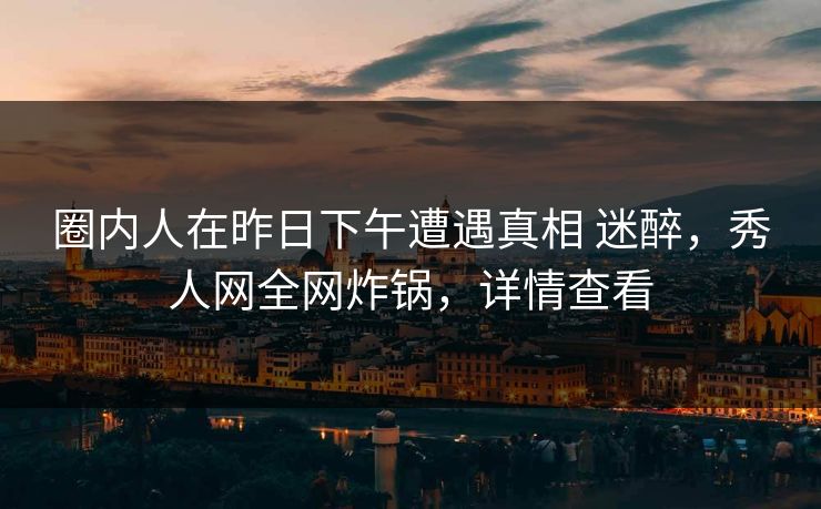 圈内人在昨日下午遭遇真相 迷醉，秀人网全网炸锅，详情查看