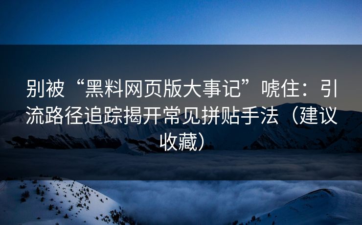 别被“黑料网页版大事记”唬住：引流路径追踪揭开常见拼贴手法（建议收藏）