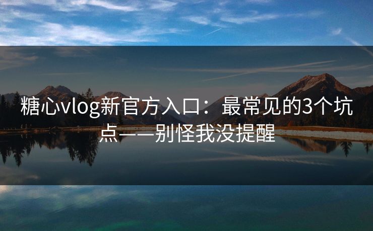 糖心vlog新官方入口:最常见的3个坑点——别怪我没提醒 糖心vlog新官方入口:最常见的3个坑点——别怪我没提醒