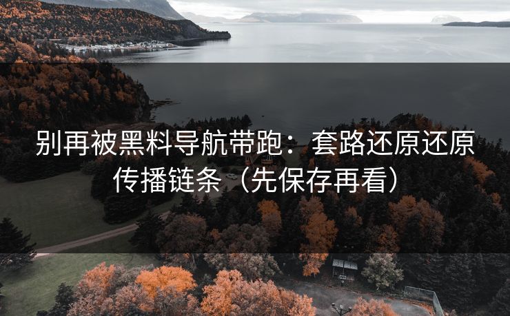 别再被黑料导航带跑:套路还原还原传播链条(先保存再看) 别再被黑料导航带跑:套路还原还原传播链条(先保存再看)