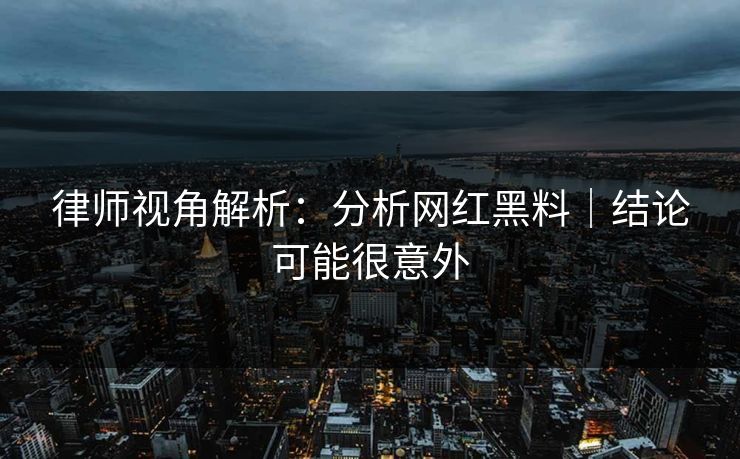 律师视角解析：分析网红黑料｜结论可能很意外