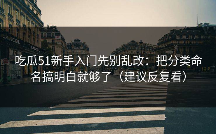 吃瓜51新手入门先别乱改：把分类命名搞明白就够了（建议反复看）