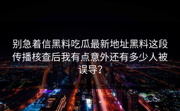 别急着信黑料吃瓜最新地址黑料这段传播核查后我有点意外还有多少人被误导? 别急着信黑料吃瓜最新地址黑料这段传播核查后我有点意外还有多少人被误导?