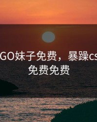 暴躁CSGO妹子免费，暴躁csgo妹子免费免费