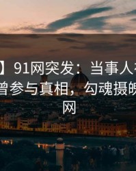 【爆料】91网突发：当事人在昨天中午被曝曾参与真相，勾魂摄魄席卷全网