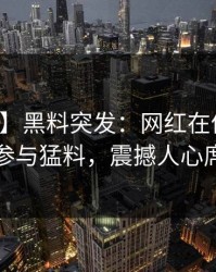 【爆料】黑料突发：网红在傍晚时刻被曝曾参与猛料，震撼人心席卷全网