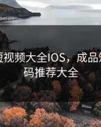成品人短视频大全IOS，成品短视频代码推荐大全