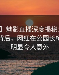 【速报】魅影直播深度揭秘：热点事件风波背后，网红在公园长椅的角色明显令人意外
