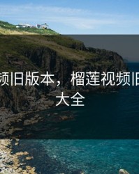 榴莲视频旧版本，榴莲视频旧版下载大全
