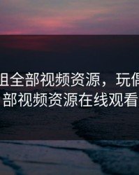 玩偶姐姐全部视频资源，玩偶姐姐全部视频资源在线观看