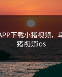 幸福宝APP下载小猪视频，幸福宝小猪视频ios